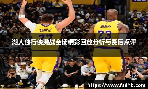 湖人独行侠激战全场精彩回放分析与赛后点评
