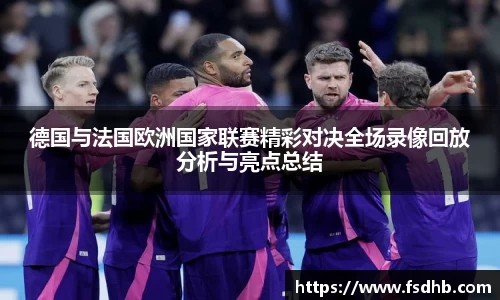 德国与法国欧洲国家联赛精彩对决全场录像回放分析与亮点总结