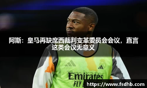 阿斯：皇马再缺席西裁判变革委员会会议，直言这类会议无意义