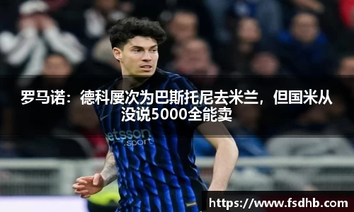 罗马诺：德科屡次为巴斯托尼去米兰，但国米从没说5000全能卖